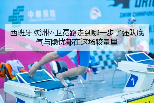 西班牙欧洲杯卫冕路走到哪一步了强队底气与隐忧都在这场较量里