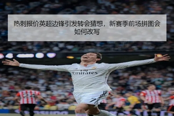 热刺报价英超边锋引发转会猜想，新赛季前场拼图会如何改写（huatihui）